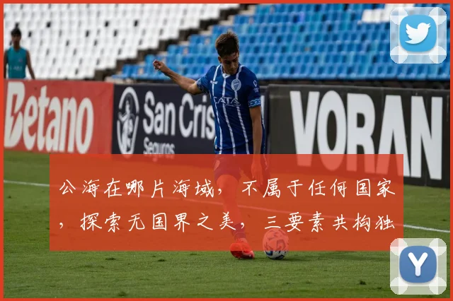 公海在哪片海域，不属于任何国家，探索无国界之美，三要素共构独特视野，引关注。