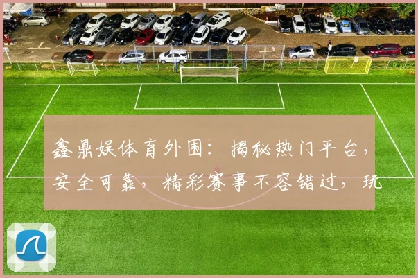 鑫鼎娱体育外围：揭秘热门平台，安全可靠，精彩赛事不容错过，玩家首选