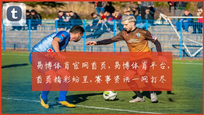 易博体育官网首页,易博体育平台,首页精彩纷呈,赛事资讯一网打尽