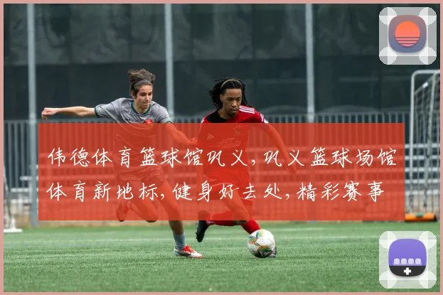 伟德体育篮球馆巩义,巩义篮球场馆体育新地标,健身好去处,精彩赛事不停歇