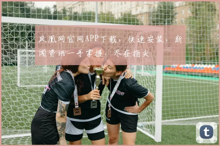 凤凰网官网APP下载，快速安装，新闻资讯一手掌握，尽在指尖