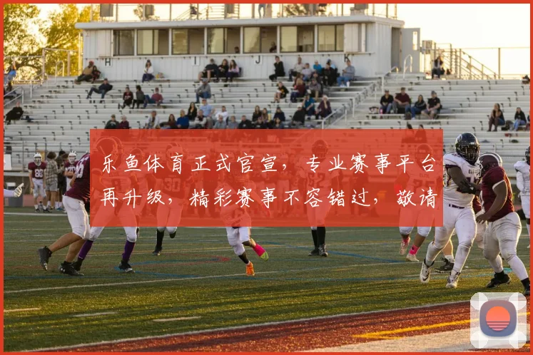 乐鱼体育正式官宣，专业赛事平台再升级，精彩赛事不容错过，敬请关注
