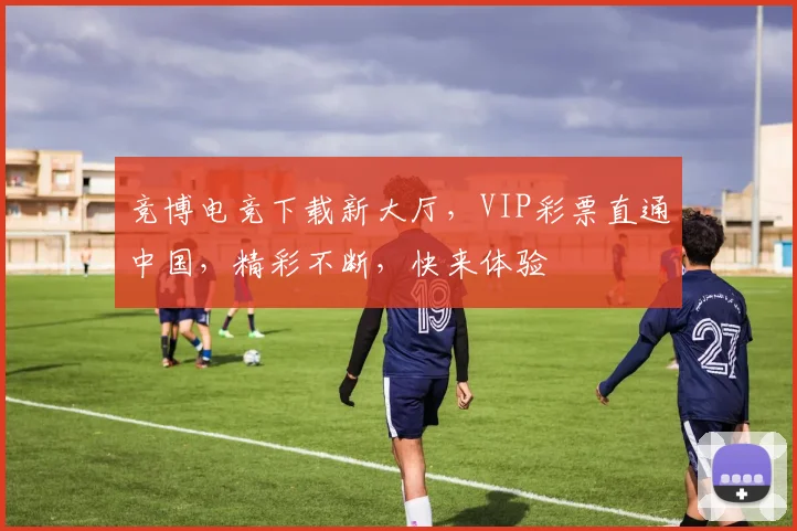 竞博电竞下载新大厅，VIP彩票直通中国，精彩不断，快来体验