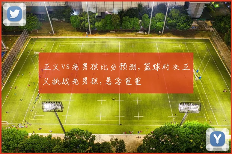 正义vs老男孩比分预测,篮球对决正义挑战老男孩,悬念重重