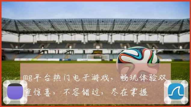 mg平台热门电子游戏，畅玩体验双重惊喜，不容错过，尽在掌握