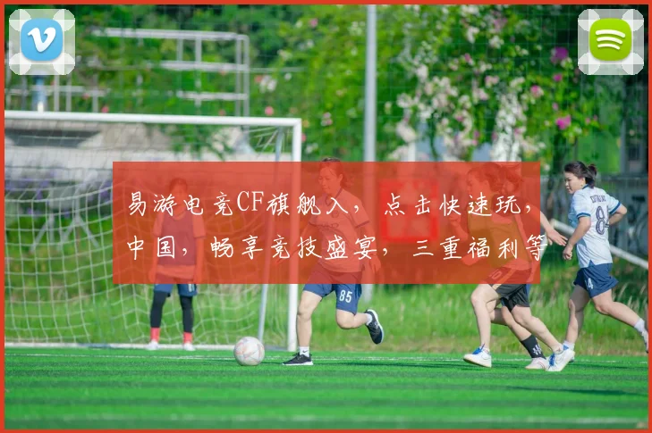 易游电竞CF旗舰入，点击快速玩，中国，畅享竞技盛宴，三重福利等你来