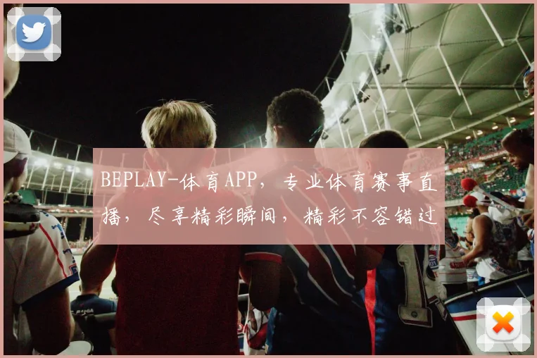 BEPLAY-体育APP，专业体育赛事直播，尽享精彩瞬间，精彩不容错过，打造你的专属运动盛宴